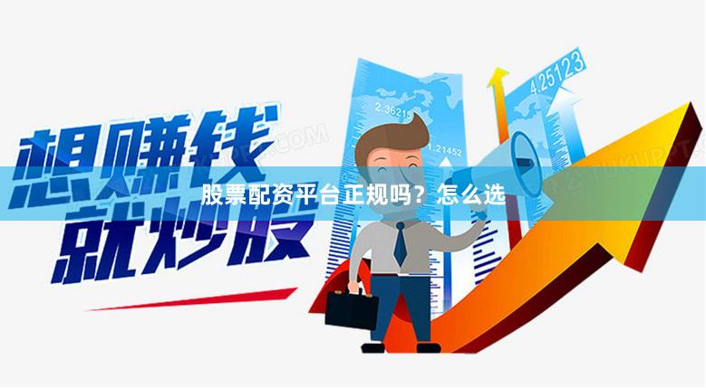 股票配资平台正规吗？怎么选